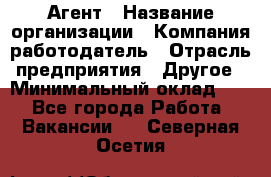 Агент › Название организации ­ Компания-работодатель › Отрасль предприятия ­ Другое › Минимальный оклад ­ 1 - Все города Работа » Вакансии   . Северная Осетия